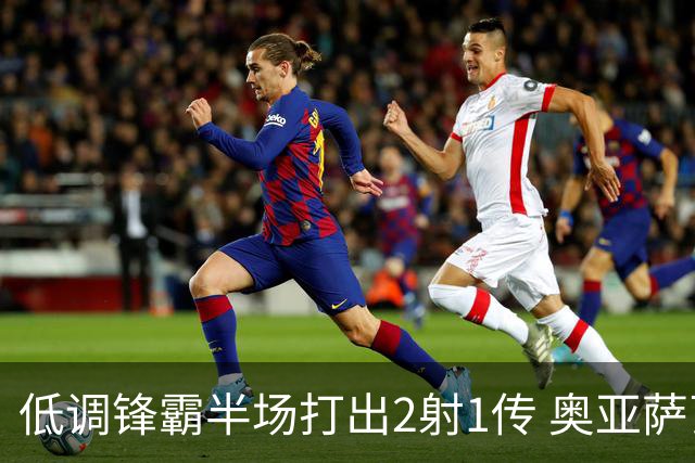 低调锋霸半场打出2射1传 奥亚萨瓦尔西班牙锋线新答案