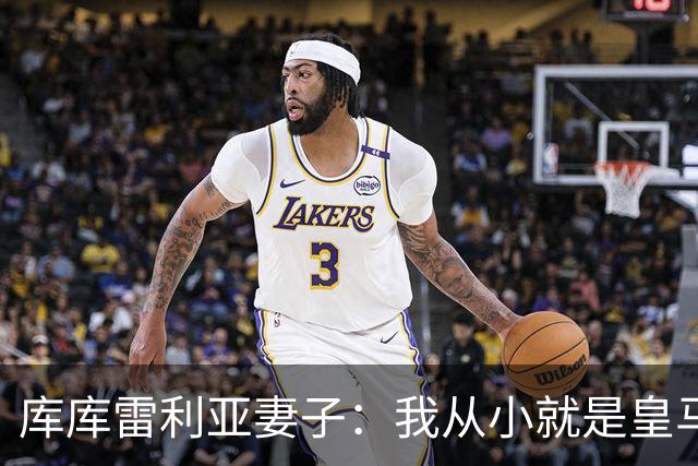 库库雷利亚妻子：我从小就是皇马球迷，为库库加盟皇马感到高兴