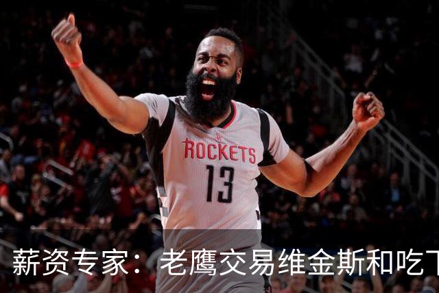 薪资专家：老鹰交易维金斯&吃下其合同的次轮&特例来自肯纳德交易